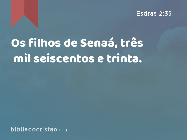 Os filhos de Senaá, três mil seiscentos e trinta. - Esdras 2:35