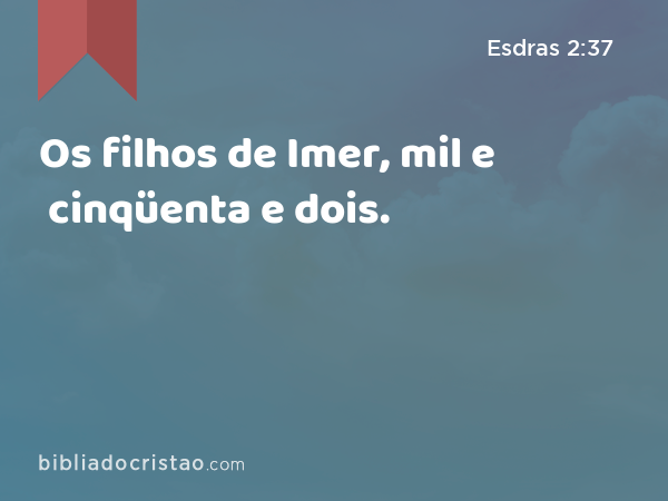 Os filhos de Imer, mil e cinqüenta e dois. - Esdras 2:37