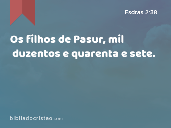 Os filhos de Pasur, mil duzentos e quarenta e sete. - Esdras 2:38