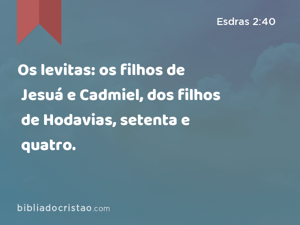 Os levitas: os filhos de Jesuá e Cadmiel, dos filhos de Hodavias, setenta e quatro. - Esdras 2:40