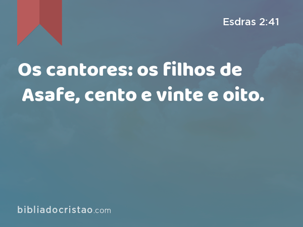 Os cantores: os filhos de Asafe, cento e vinte e oito. - Esdras 2:41