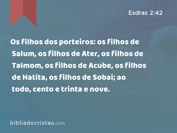 Os filhos dos porteiros: os filhos de Salum, os filhos de Ater, os filhos de Talmom, os filhos de Acube, os filhos de Hatita, os filhos de Sobai; ao todo, cento e trinta e nove. - Esdras 2:42