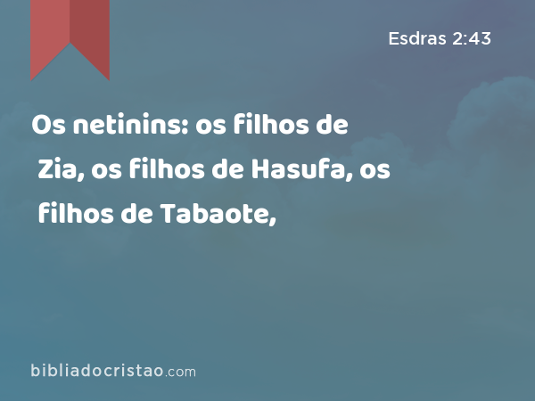 Os netinins: os filhos de Zia, os filhos de Hasufa, os filhos de Tabaote, - Esdras 2:43