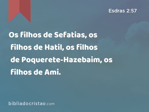 Os filhos de Sefatias, os filhos de Hatil, os filhos de Poquerete-Hazebaim, os filhos de Ami. - Esdras 2:57