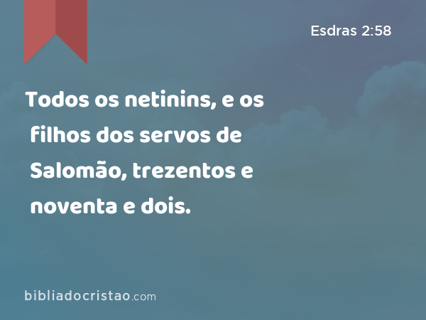 Todos os netinins, e os filhos dos servos de Salomão, trezentos e noventa e dois. - Esdras 2:58