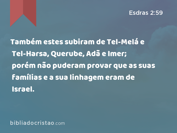 Também estes subiram de Tel-Melá e Tel-Harsa, Querube, Adã e Imer; porém não puderam provar que as suas famílias e a sua linhagem eram de Israel. - Esdras 2:59