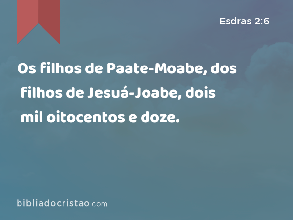 Os filhos de Paate-Moabe, dos filhos de Jesuá-Joabe, dois mil oitocentos e doze. - Esdras 2:6