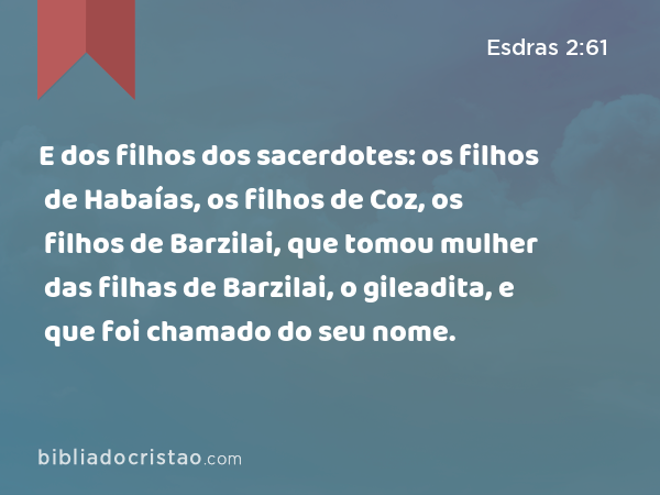 E dos filhos dos sacerdotes: os filhos de Habaías, os filhos de Coz, os filhos de Barzilai, que tomou mulher das filhas de Barzilai, o gileadita, e que foi chamado do seu nome. - Esdras 2:61