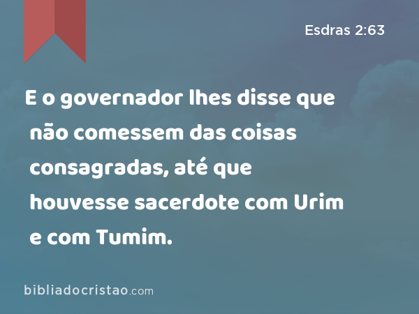 E o governador lhes disse que não comessem das coisas consagradas, até que houvesse sacerdote com Urim e com Tumim. - Esdras 2:63