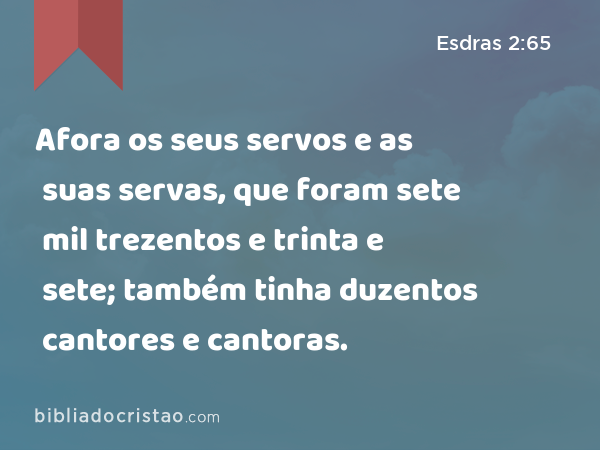 Afora os seus servos e as suas servas, que foram sete mil trezentos e trinta e sete; também tinha duzentos cantores e cantoras. - Esdras 2:65