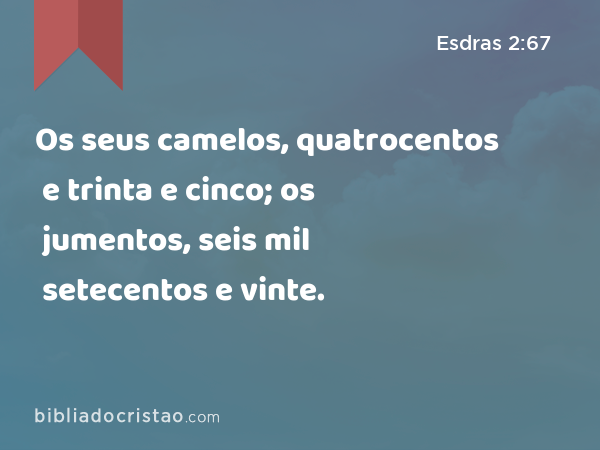 Os seus camelos, quatrocentos e trinta e cinco; os jumentos, seis mil setecentos e vinte. - Esdras 2:67