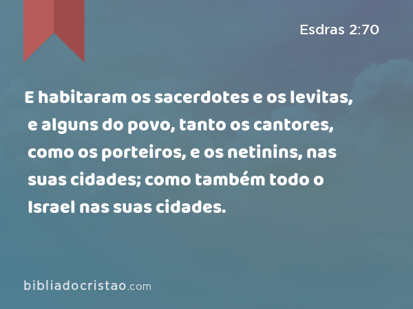 E habitaram os sacerdotes e os levitas, e alguns do povo, tanto os cantores, como os porteiros, e os netinins, nas suas cidades; como também todo o Israel nas suas cidades. - Esdras 2:70