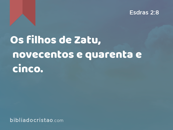 Os filhos de Zatu, novecentos e quarenta e cinco. - Esdras 2:8