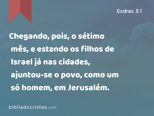 Chegando, pois, o sétimo mês, e estando os filhos de Israel já nas cidades, ajuntou-se o povo, como um só homem, em Jerusalém. - Esdras 3:1