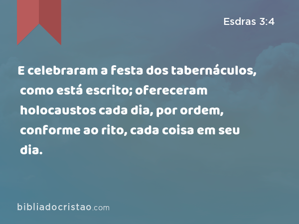 E celebraram a festa dos tabernáculos, como está escrito; ofereceram holocaustos cada dia, por ordem, conforme ao rito, cada coisa em seu dia. - Esdras 3:4