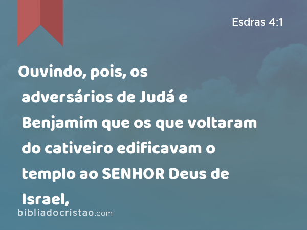 Ouvindo, pois, os adversários de Judá e Benjamim que os que voltaram do cativeiro edificavam o templo ao SENHOR Deus de Israel, - Esdras 4:1