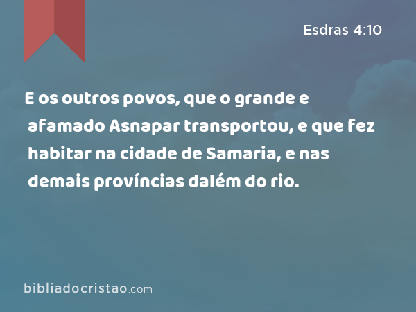 E os outros povos, que o grande e afamado Asnapar transportou, e que fez habitar na cidade de Samaria, e nas demais províncias dalém do rio. - Esdras 4:10