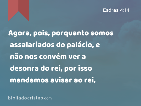 Agora, pois, porquanto somos assalariados do palácio, e não nos convém ver a desonra do rei, por isso mandamos avisar ao rei, - Esdras 4:14