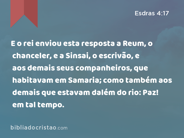 E o rei enviou esta resposta a Reum, o chanceler, e a Sinsai, o escrivão, e aos demais seus companheiros, que habitavam em Samaria; como também aos demais que estavam dalém do rio: Paz! em tal tempo. - Esdras 4:17