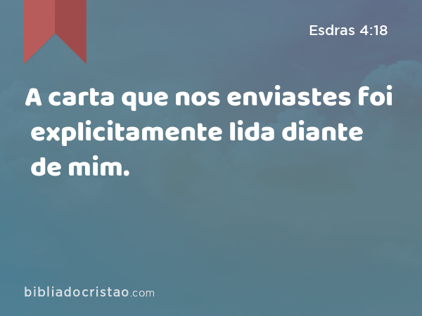 A carta que nos enviastes foi explicitamente lida diante de mim. - Esdras 4:18