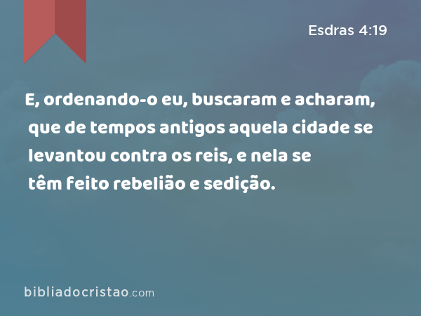 E, ordenando-o eu, buscaram e acharam, que de tempos antigos aquela cidade se levantou contra os reis, e nela se têm feito rebelião e sedição. - Esdras 4:19