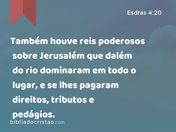 Também houve reis poderosos sobre Jerusalém que dalém do rio dominaram em todo o lugar, e se lhes pagaram direitos, tributos e pedágios. - Esdras 4:20