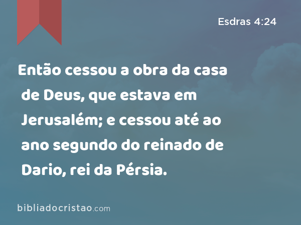 Então cessou a obra da casa de Deus, que estava em Jerusalém; e cessou até ao ano segundo do reinado de Dario, rei da Pérsia. - Esdras 4:24