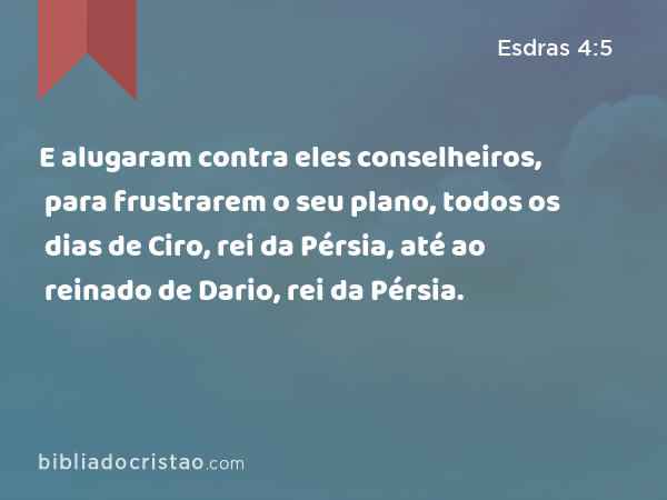 E alugaram contra eles conselheiros, para frustrarem o seu plano, todos os dias de Ciro, rei da Pérsia, até ao reinado de Dario, rei da Pérsia. - Esdras 4:5