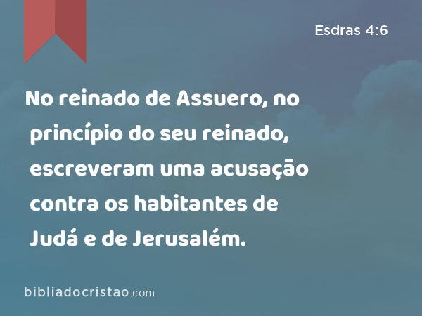 No reinado de Assuero, no princípio do seu reinado, escreveram uma acusação contra os habitantes de Judá e de Jerusalém. - Esdras 4:6