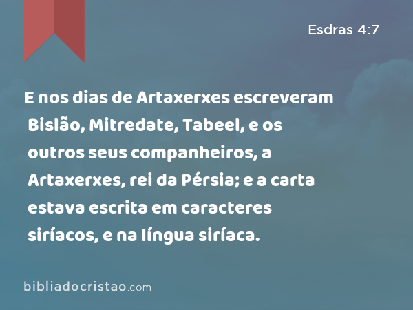 E nos dias de Artaxerxes escreveram Bislão, Mitredate, Tabeel, e os outros seus companheiros, a Artaxerxes, rei da Pérsia; e a carta estava escrita em caracteres siríacos, e na língua siríaca. - Esdras 4:7