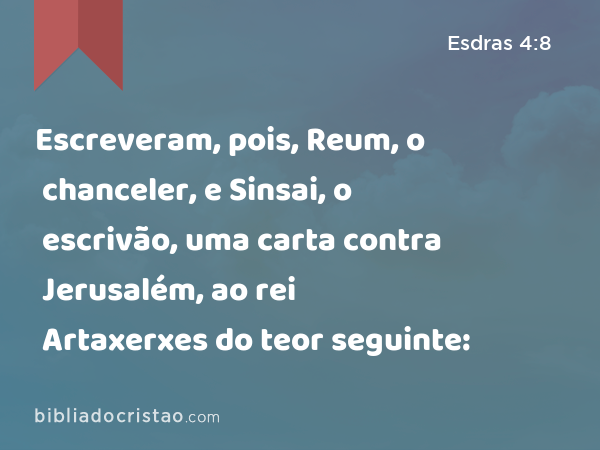 Escreveram, pois, Reum, o chanceler, e Sinsai, o escrivão, uma carta contra Jerusalém, ao rei Artaxerxes do teor seguinte: - Esdras 4:8