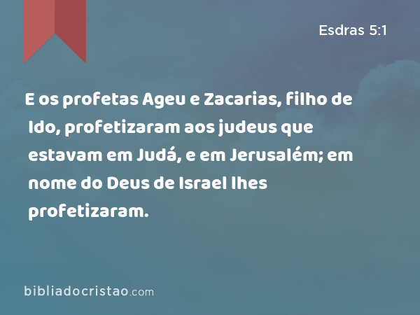 E os profetas Ageu e Zacarias, filho de Ido, profetizaram aos judeus que estavam em Judá, e em Jerusalém; em nome do Deus de Israel lhes profetizaram. - Esdras 5:1