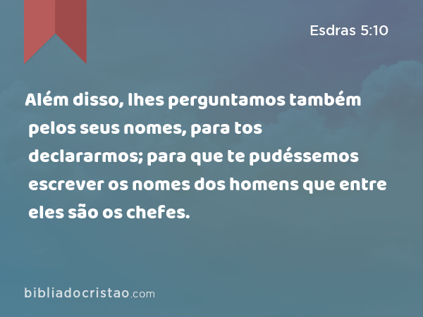 Além disso, lhes perguntamos também pelos seus nomes, para tos declararmos; para que te pudéssemos escrever os nomes dos homens que entre eles são os chefes. - Esdras 5:10