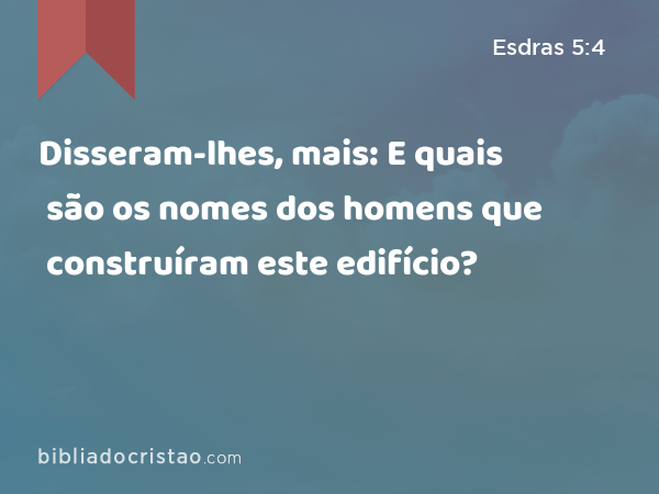 Disseram-lhes, mais: E quais são os nomes dos homens que construíram este edifício? - Esdras 5:4