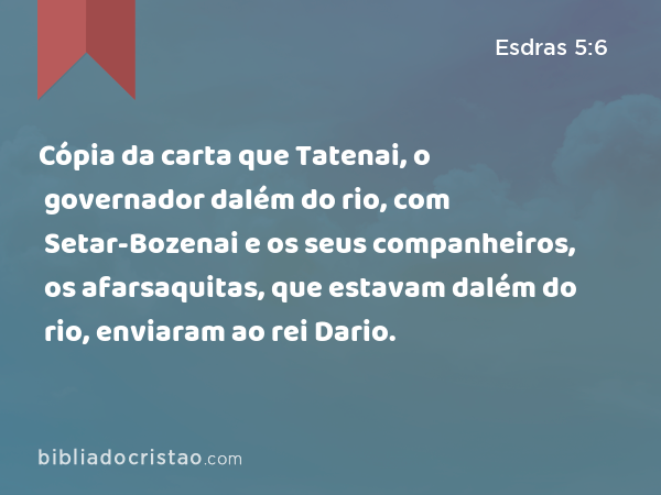 Cópia da carta que Tatenai, o governador dalém do rio, com Setar-Bozenai e os seus companheiros, os afarsaquitas, que estavam dalém do rio, enviaram ao rei Dario. - Esdras 5:6