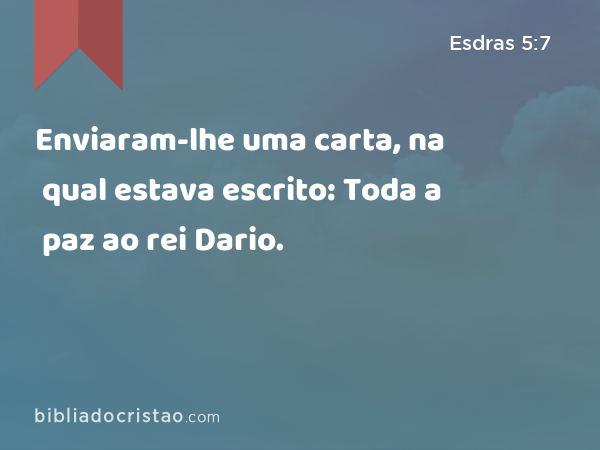 Enviaram-lhe uma carta, na qual estava escrito: Toda a paz ao rei Dario. - Esdras 5:7