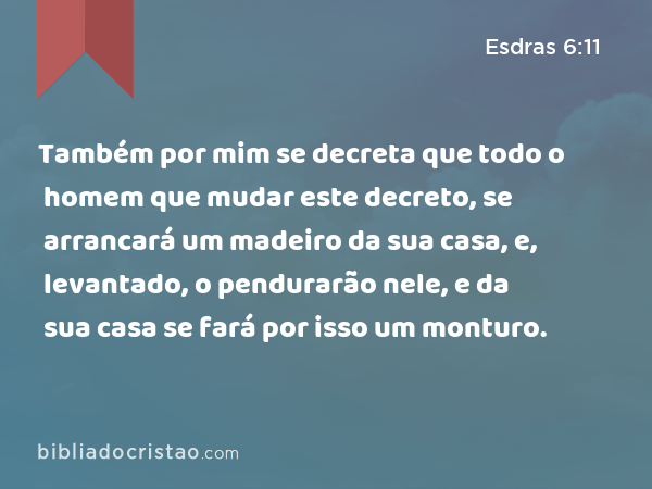 Também por mim se decreta que todo o homem que mudar este decreto, se arrancará um madeiro da sua casa, e, levantado, o pendurarão nele, e da sua casa se fará por isso um monturo. - Esdras 6:11