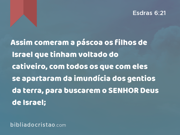 Assim comeram a páscoa os filhos de Israel que tinham voltado do cativeiro, com todos os que com eles se apartaram da imundícia dos gentios da terra, para buscarem o SENHOR Deus de Israel; - Esdras 6:21