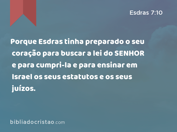 Porque Esdras tinha preparado o seu coração para buscar a lei do SENHOR e para cumpri-la e para ensinar em Israel os seus estatutos e os seus juízos. - Esdras 7:10