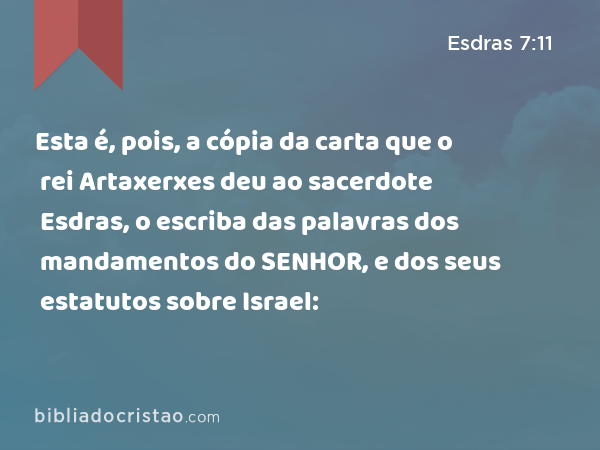 Esta é, pois, a cópia da carta que o rei Artaxerxes deu ao sacerdote Esdras, o escriba das palavras dos mandamentos do SENHOR, e dos seus estatutos sobre Israel: - Esdras 7:11