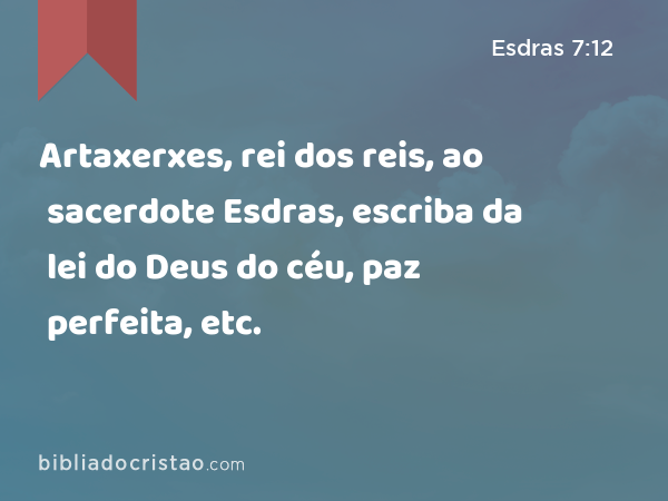 Artaxerxes, rei dos reis, ao sacerdote Esdras, escriba da lei do Deus do céu, paz perfeita, etc. - Esdras 7:12