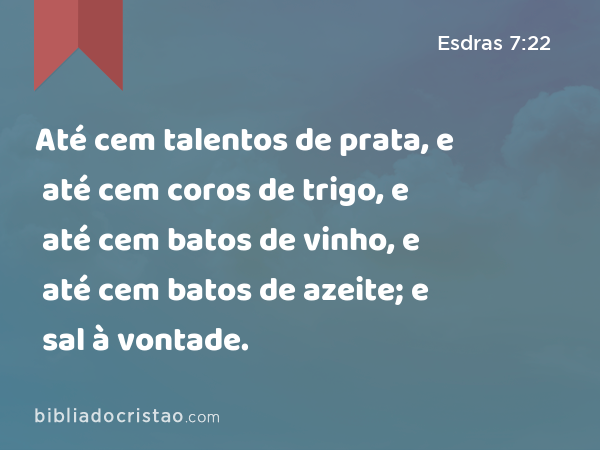 Até cem talentos de prata, e até cem coros de trigo, e até cem batos de vinho, e até cem batos de azeite; e sal à vontade. - Esdras 7:22