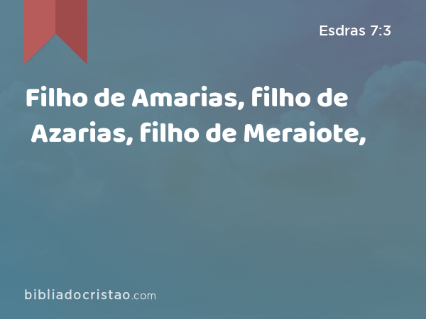 Filho de Amarias, filho de Azarias, filho de Meraiote, - Esdras 7:3