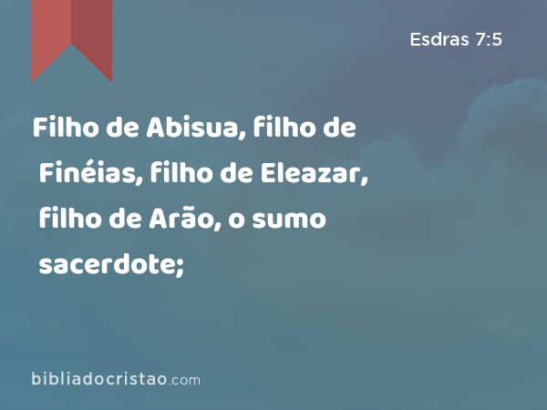 Filho de Abisua, filho de Finéias, filho de Eleazar, filho de Arão, o sumo sacerdote; - Esdras 7:5