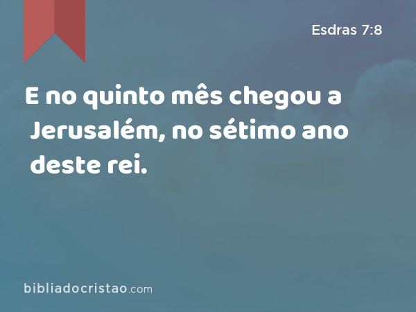 E no quinto mês chegou a Jerusalém, no sétimo ano deste rei. - Esdras 7:8