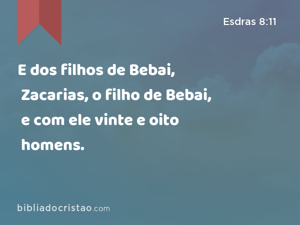 E dos filhos de Bebai, Zacarias, o filho de Bebai, e com ele vinte e oito homens. - Esdras 8:11