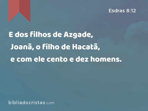 E dos filhos de Azgade, Joanã, o filho de Hacatã, e com ele cento e dez homens. - Esdras 8:12