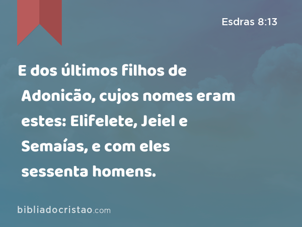 E dos últimos filhos de Adonicão, cujos nomes eram estes: Elifelete, Jeiel e Semaías, e com eles sessenta homens. - Esdras 8:13