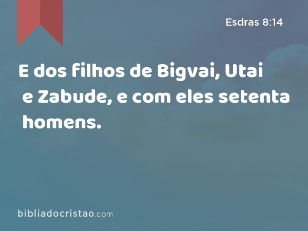 E dos filhos de Bigvai, Utai e Zabude, e com eles setenta homens. - Esdras 8:14