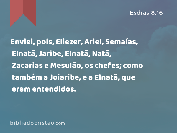 Enviei, pois, Eliezer, Ariel, Semaías, Elnatã, Jaribe, Elnatã, Natã, Zacarias e Mesulão, os chefes; como também a Joiaribe, e a Elnatã, que eram entendidos. - Esdras 8:16